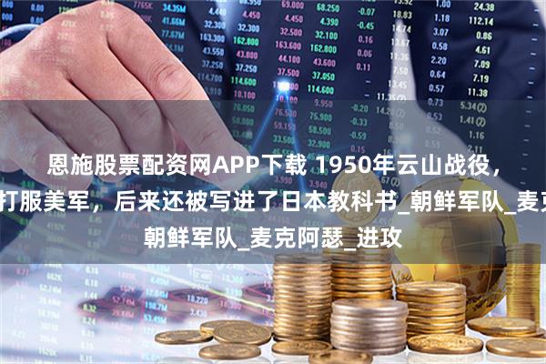 恩施股票配资网APP下载 1950年云山战役，志愿军一举打服美军，后来还被写进了日本教科书_朝鲜军队_麦克阿瑟_进攻