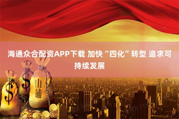海通众合配资APP下载 加快“四化”转型 追求可持续发展
