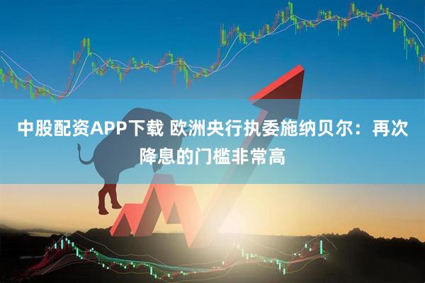中股配资APP下载 欧洲央行执委施纳贝尔：再次降息的门槛非常高