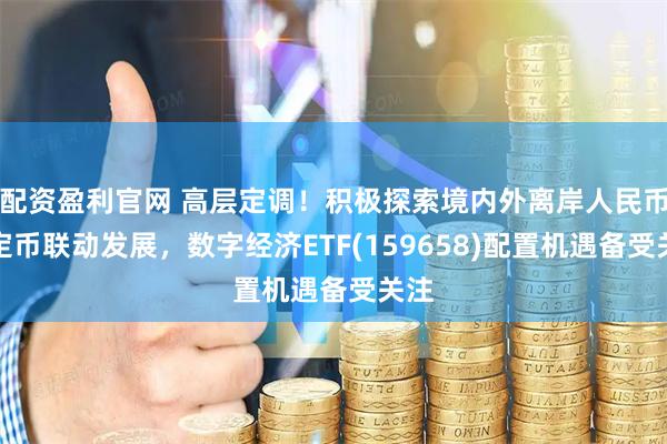 配资盈利官网 高层定调！积极探索境内外离岸人民币稳定币联动发展，数字经济ETF(159658)配置机遇备受关注