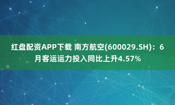红盘配资APP下载 南方航空(600029.SH)：6月客运运力投入同比上升4.57%