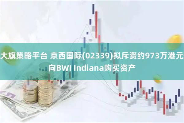 大旗策略平台 京西国际(02339)拟斥资约973万港元向BWI Indiana购买资产