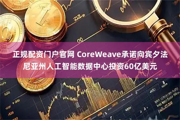 正规配资门户官网 CoreWeave承诺向宾夕法尼亚州人工智能数据中心投资60亿美元