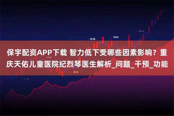 保宇配资APP下载 智力低下受哪些因素影响？重庆天佑儿童医院纪烈琴医生解析_问题_干预_功能