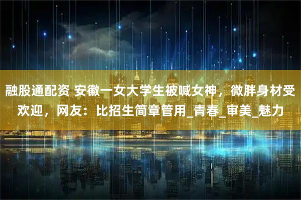 融股通配资 安徽一女大学生被喊女神，微胖身材受欢迎，网友：比招生简章管用_青春_审美_魅力