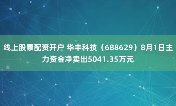 线上股票配资开户 华丰科技（688629）8月1日主力资金净卖出5041.35万元