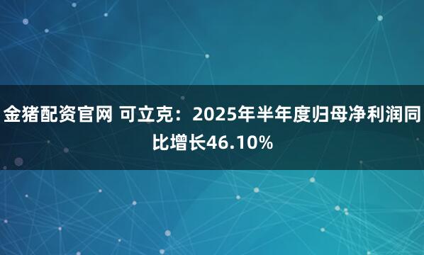 金猪配资官网 可立克：2025年半年度归母净利润同比增长46.10%