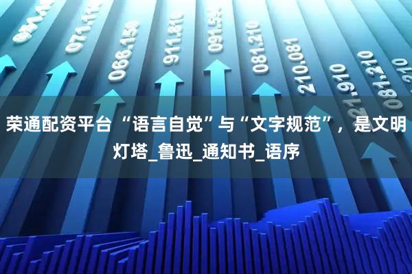 荣通配资平台 “语言自觉”与“文字规范”，是文明灯塔_鲁迅_通知书_语序
