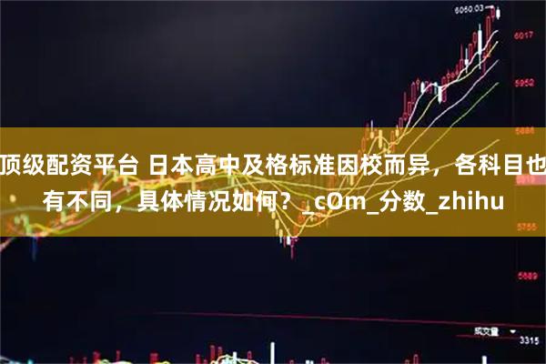 顶级配资平台 日本高中及格标准因校而异，各科目也有不同，具体情况如何？_cOm_分数_zhihu