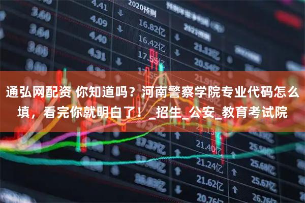 通弘网配资 你知道吗？河南警察学院专业代码怎么填，看完你就明白了！_招生_公安_教育考试院