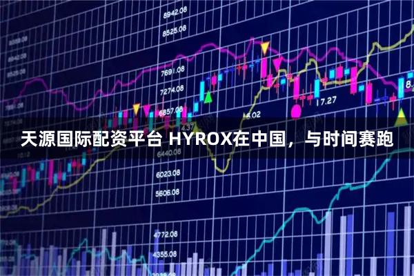 天源国际配资平台 HYROX在中国，与时间赛跑