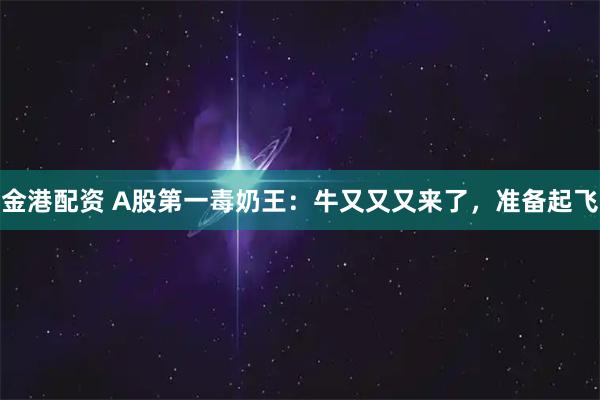 金港配资 A股第一毒奶王：牛又又又来了，准备起飞