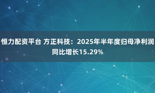 恒力配资平台 方正科技：2025年半年度归母净利润同比增长15.29%