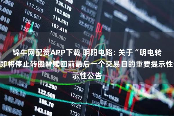 锦牛网配资APP下载 明阳电路: 关于“明电转债”即将停止转股暨赎回前最后一个交易日的重要提示性公告