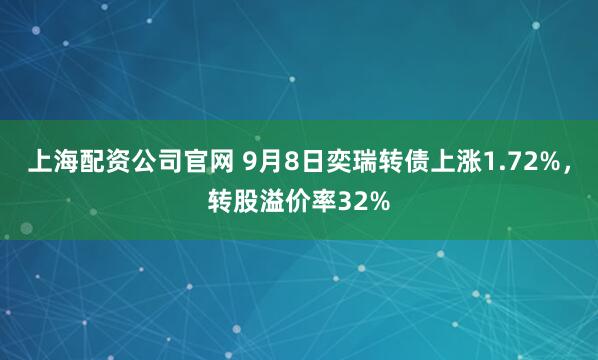 上海配资公司官网 9月8日奕瑞转债上涨1.72%，转股溢价率32%