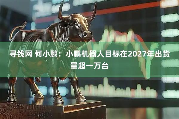 寻钱网 何小鹏：小鹏机器人目标在2027年出货量超一万台