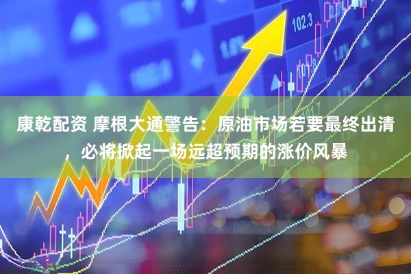 康乾配资 摩根大通警告：原油市场若要最终出清，必将掀起一场远超预期的涨价风暴